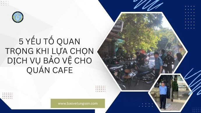 5 Yếu Tố Quan Trọng Khi Lựa Chọn Dịch Vụ Bảo Vệ Cho Quán Cafe