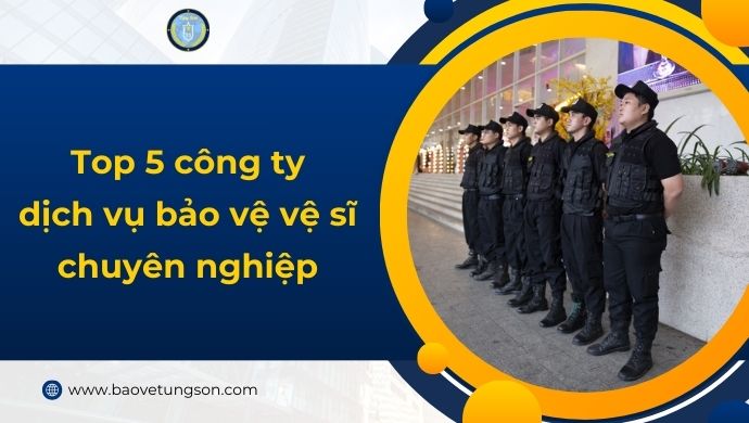 Top 5 Công Ty Dịch Vụ Bảo Vệ Vệ Sĩ Chuyên Nghiệp