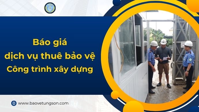 Báo Giá Dịch Vụ Thuê Bảo Vệ Cho Công Trình Xây Dựng