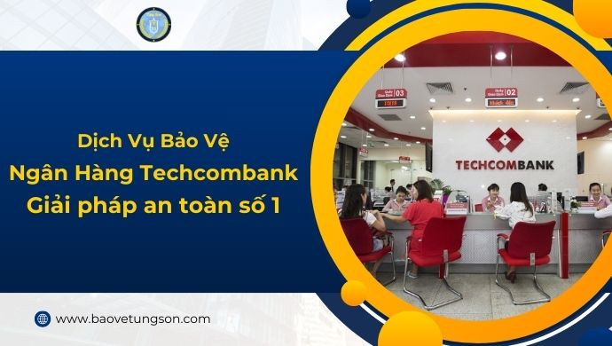 Bảo Vệ Ngân Hàng Techcombank – #1 Giải Pháp Bảo Vệ Chuyên Nghiệp